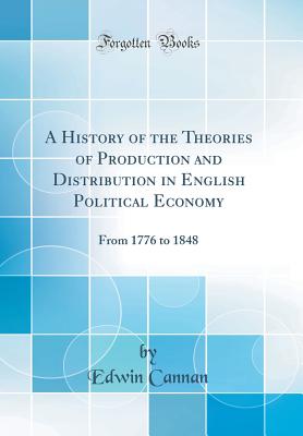 A History of the Theories of Production and Distribution in English Political Economy: From 1776 to 1848 (Classic Reprint) - Cannan, Edwin