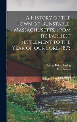 A History of the Town of Dunstable, Massachusetts, From its Earliest Settlement to the Year of Our Lord 1873 - Nason, Elias, and Loring, George Bailey