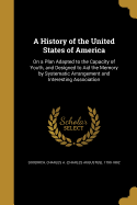 A History of the United States of America: On a Plan Adapted to the Capacity of Youth, and Designed to Aid the Memory by Systematic Arrangement and Interesting Association