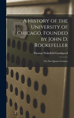 A History of the University of Chicago, Founded by John D. Rockefeller; the First Quarter-century - Goodspeed, Thomas Wakefield