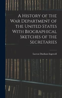 A History of the War Department of the United States With Biographical Sketches of the Secretaries - Ingersoll, Lurton Dunham