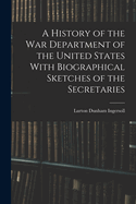 A History of the War Department of the United States With Biographical Sketches of the Secretaries