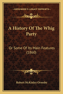 A History Of The Whig Party: Or Some Of Its Main Features (1860)