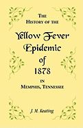 A History of the Yellow Fever: The Yellow Fever Epidemic of 1878, in Memphis, Tennessee. Embracing a complete list of the dead, the names of the doctors and nurses employed, names of all who contributed money or means, and the name and history of the Howa