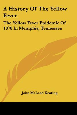 A History Of The Yellow Fever: The Yellow Fever Epidemic Of 1878 In Memphis, Tennessee - Keating, John McLead