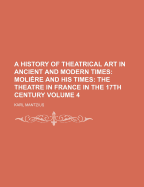 A History of Theatrical Art in Ancient and Modern Times: Moliere and His Times: The Theatre in France in the 17th Century