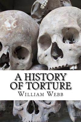 A History of Torture: From Iron Maidens to Vlad's Impalin - Webb, William