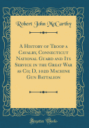 A History of Troop a Cavalry, Connecticut National Guard and Its Service in the Great War as Co; D, 102d Machine Gun Battalion (Classic Reprint)