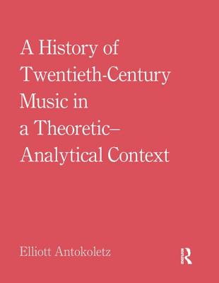 A History of Twentieth-Century Music in a Theoretic-Analytical Context - Antokoletz, Elliott