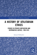 A History of Utilitarian Ethics: Studies in Private Motivation and Distributive Justice, 1700-1875