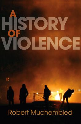 A History of Violence: From the End of the Middle Ages to the Present - Muchembled, Robert