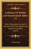 A History of Whitby and Streoneshalh Abbey V1: With a Statistical Survey of the Vicinity to the Distance of Twenty-Five Miles (1817)