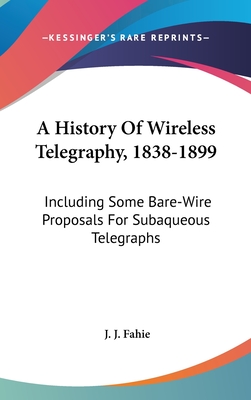 A History Of Wireless Telegraphy, 1838-1899: Including Some Bare-Wire Proposals For Subaqueous Telegraphs - Fahie, J J