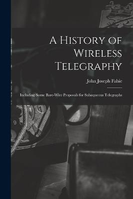 A History of Wireless Telegraphy: Including Some Bare-Wire Proposals for Subaqueous Telegraphs - Fahie, John Joseph