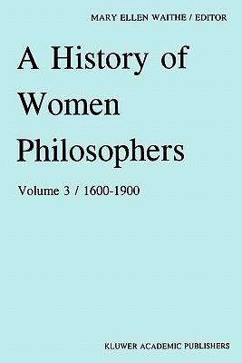 A History of Women Philosophers: Modern Women Philosophers, 1600-1900 - Waithe, M. E. (Editor)