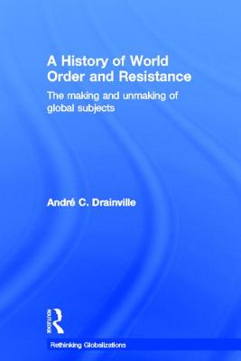 A History of World Order and Resistance: The Making and Unmaking of Global Subjects - Drainville, Andre C.