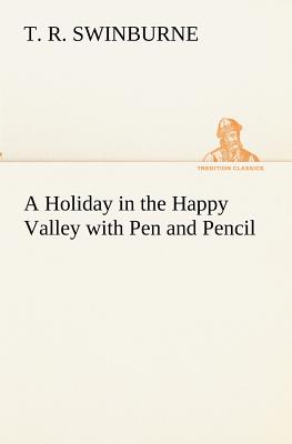 A Holiday in the Happy Valley with Pen and Pencil - Swinburne, T R