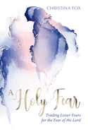 A Holy Fear: Trading Lesser Fears for the Fear of the Lord