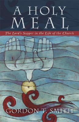 A Holy Meal: The Lord's Supper in the Life of the Church - Smith, Gordon T