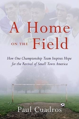 A Home on the Field: How One Championship Team Inspires Hope for the Revival of Small Town America - Cuadros, Paul