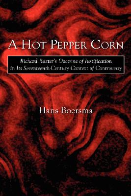 A Hot Pepper Corn: Richard Baxter's Doctrine of Justification in Its Seventeenth-Century Context of Controversy - Boersma, Hans