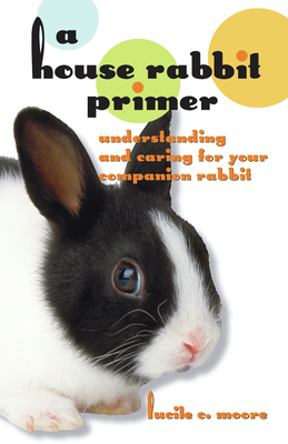 A House Rabbit Primer: Understanding and Caring for Your Companion Rabbit - Moore, Lucile C