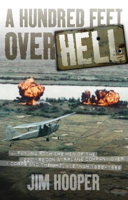 A Hundred Feet Over Hell: Flying with the Men of the 220th Recon Airplane Company Over I Corps and the DMZ, Vietnam 1968-1969 - Hooper, Jim