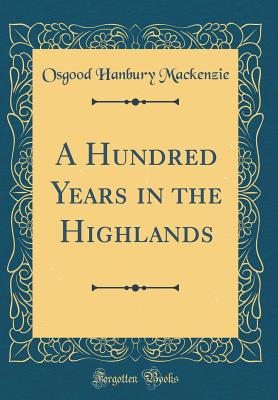 A Hundred Years in the Highlands (Classic Reprint) - MacKenzie, Osgood Hanbury