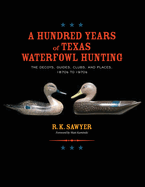 A Hundred Years of Texas Waterfowl Hunting: The Decoys, Guides, Clubs, and Places - 1870s to 1970s
