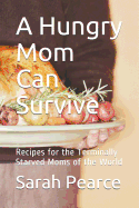 A Hungry Mom Can Survive: Recipes for the Terminally Starved Moms of the World