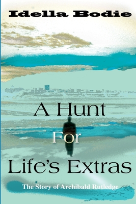 A Hunt for Life's Extras: The Story of Archibald Rutledge - Bodie, Idella