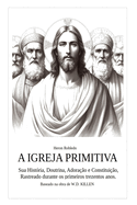 A Igreja Primitiva: Sua Hist?ria, Doutrina, Adora??o e Contitui??o. Rastrado durante os primeiros trezentos anos.