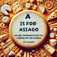 A is for Asiago: An ABC Introduction to Cheeses of the World