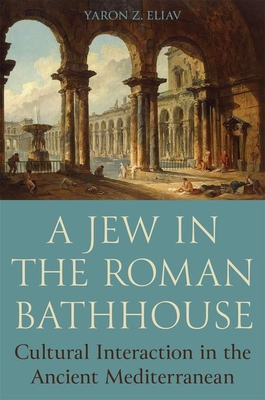 A Jew in the Roman Bathhouse: Cultural Interaction in the Ancient Mediterranean - Eliav, Yaron