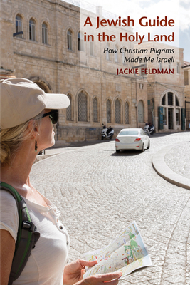 A Jewish Guide in the Holy Land: How Christian Pilgrims Made Me Israeli - Feldman, Jackie