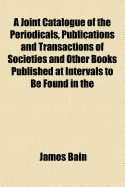 A Joint Catalogue of the Periodicals, Publications and Transactions of Societies, and Other Books Published at Intervals, to Be Found in the Various Libraries of the City of Toronto (Classic Reprint)