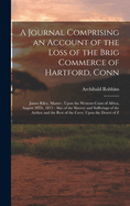 A Journal Comprising an Account of the Loss of the Brig Commerce of Hartford, Conn: James Riley, Master: Upon the Western Coast of Africa, August 28Th, 1815: Also of the Slavery and Sufferings of the Author and the Rest of the Crew, Upon the Desert of Z