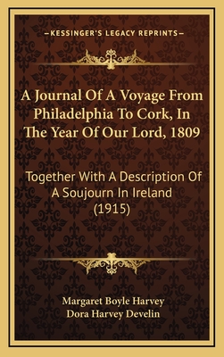 A Journal of a Voyage from Philadelphia to Cork, in the Year of Our Lord, 1809: Together with a Description of a Soujourn in Ireland (1915) - Harvey, Margaret Boyle, and Develin, Dora Harvey