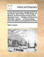 A Journal of the Last Voyage Perform'd by Monsr. de La Sale, to the Gulph of Mexico: To Find Out the Mouth of the Missisipi River; Containing an Account of the Settlements He Endeavour'd to Make on the Coast of the Aforesaid Bay, His Unfortunate Death,