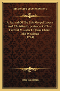 A Journal of the Life, Gospel Labors, and Christian Experiences of That Faithful Minister of Jesus Christ, John Woolman: To Which Are Added His Last Epistle and Other Writings