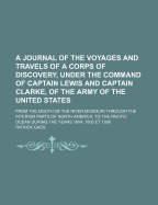 A Journal of the Voyages and Travels of a Corps of Discovery, Under the Command of Captain Lewis and Captain Clarke, of the Army of the United States: from the Mouth of the River Missouri Through the Interior Parts of North America, to the Pacific...