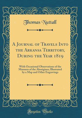 A Journal of Travels Into the Arkansa Territory, During the Year 1819: With Occasional Observations of the Manners of the Aborigines; Illustrated by a Map and Other Engravings (Classic Reprint) - Nuttall, Thomas