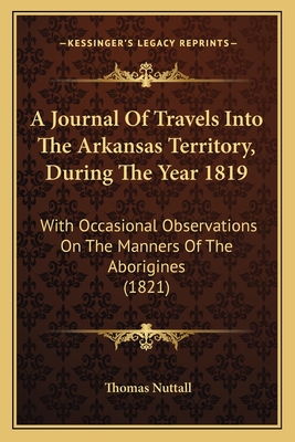 A Journal of Travels Into the Arkansas Territory, During the Year 1819: With Occasional Observations on the Manners of the Aborigines (1821) - Nuttall, Thomas