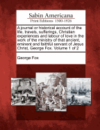 A Journal or Historical Account of the Life, Travels, Sufferings, Christian Experiences and Labour of Love in the Work of the Ministry ... of ... George Fox. Vol. 1 [The Only Volume].
