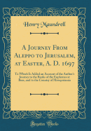 A Journey from Aleppo to Jerusalem, at Easter, A. D. 1697: To Which Is Added an Account of the Author's Journey to the Banks of the Euphrates at Beer, and to the Country of Mesopotamia (Classic Reprint)