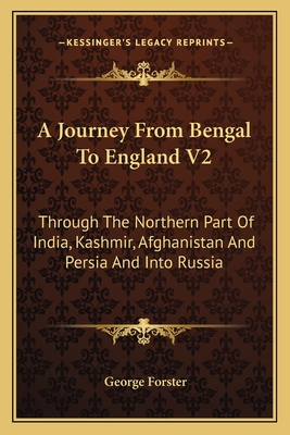 A Journey From Bengal To England V2: Through The Northern Part Of India, Kashmir, Afghanistan And Persia And Into Russia - Forster, George