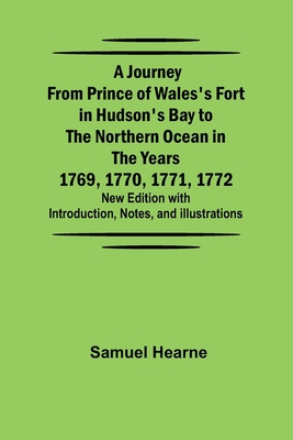 A Journey from Prince of Wales's Fort in Hudson's Bay to the Northern Ocean in the Years 1769, 1770, 1771, 1772; New Edition with Introduction, Notes, and Illustrations - Samuel Hearne