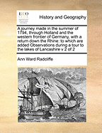 A Journey Made in the Summer of 1794, Through Holland and the Western Frontier of Germany, with a Return Down the Rhine: To Which Are Added Observations During a Tour to the Lakes of Lancashire V 2 of 2