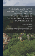 A Journey Made in the Summer of 1794, Through Holland and the Western Frontier of Germany, With a Return Down the Rhine: To Which Are Added, Observations During a Tour to the Lakes of Lancashire, Westmoreland, and Cumberland