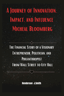 A Journey of Innovation, Impact, and Influence Micheal Bloomberg: The Financial Story of a Visionary Entrepreneur, Politician, and Philanthropist From Wall Street to City Hall